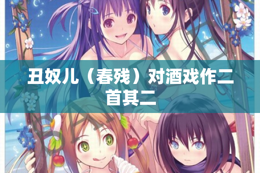 丑奴儿（春残）对酒戏作二首其二
