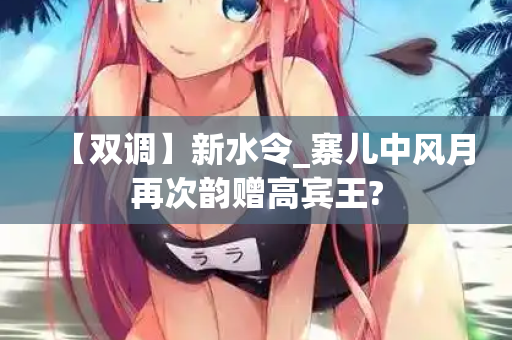 【双调】新水令_寨儿中风月再次韵赠高宾王?