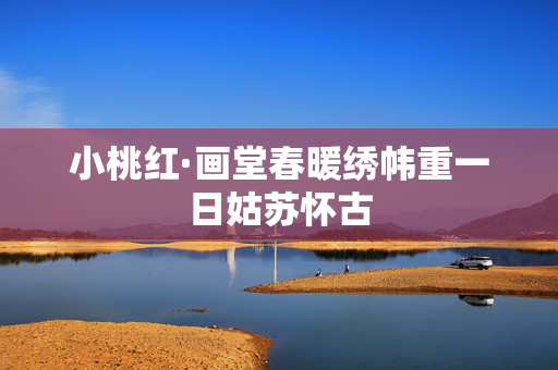 小桃红·画堂春暖绣帏重一日姑苏怀古