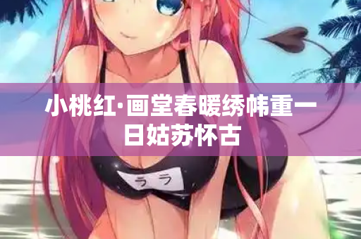 小桃红·画堂春暖绣帏重一日姑苏怀古