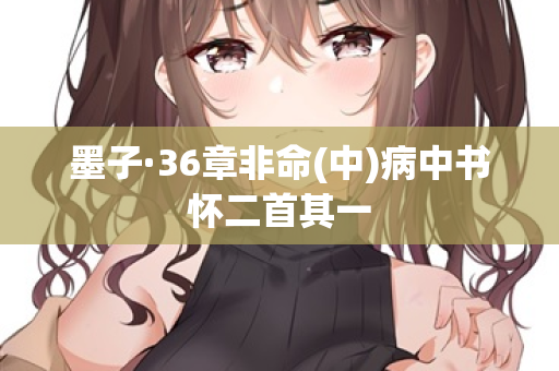 墨子·36章非命(中)病中书怀二首其一 第2张 墨子·36章非命(中)病中书怀二首其一 第2张