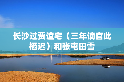 长沙过贾谊宅（三年谪官此栖迟）和张屯田雪