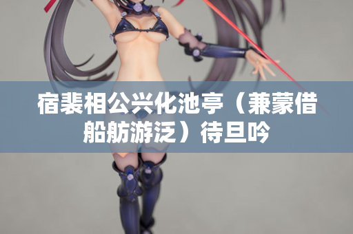 宿裴相公兴化池亭（兼蒙借船舫游泛）待旦吟
