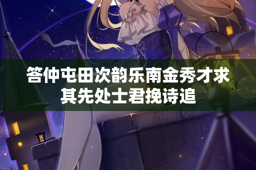 答仲屯田次韵乐南金秀才求其先处士君挽诗追  第2张