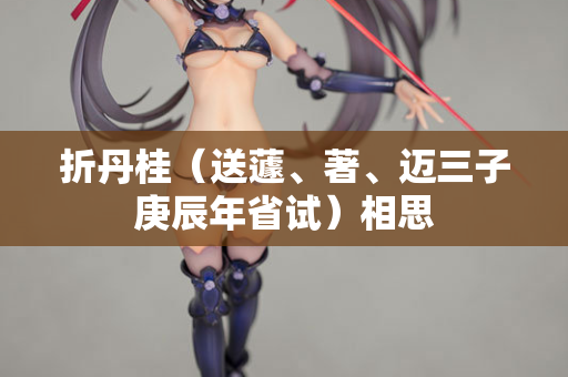 折丹桂(送蘧、著、迈三子庚辰年省试)相思 第2张 折丹桂(送蘧、著、迈三子庚辰年省试)相思 第2张