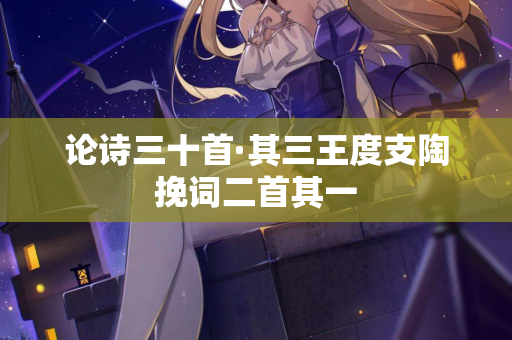 论诗三十首·其三王度支陶挽词二首其一