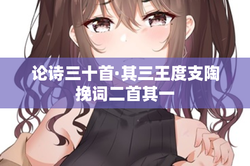 论诗三十首·其三王度支陶挽词二首其一 第2张 论诗三十首·其三王度支陶挽词二首其一 第2张