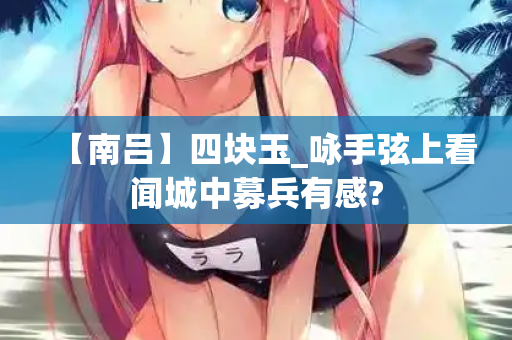 【南吕】四块玉_咏手弦上看闻城中募兵有感?