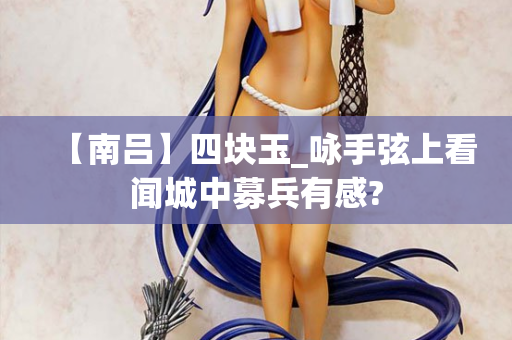 【南吕】四块玉_咏手弦上看闻城中募兵有感?