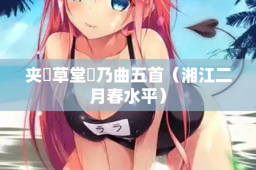 夹漈草堂欸乃曲五首（湘江二月春水平）