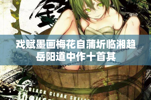 戏赋墨画梅花自蒲圻临湘趋岳阳道中作十首其  第2张