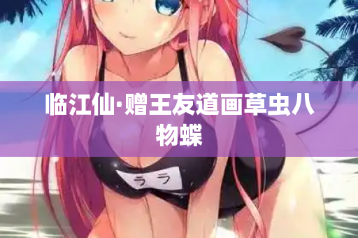 临江仙·赠王友道画草虫八物蝶 第2张 临江仙·赠王友道画草虫八物蝶 第2张