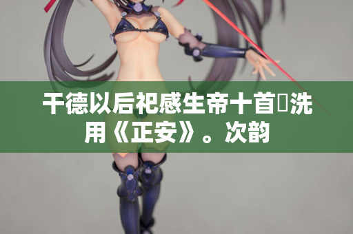 干德以后祀感生帝十首罍洗用《正安》。次韵