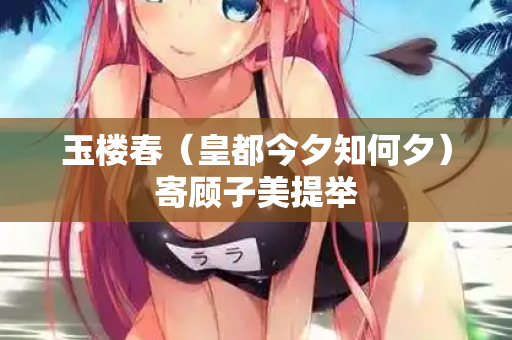 玉楼春（皇都今夕知何夕）寄顾子美提举