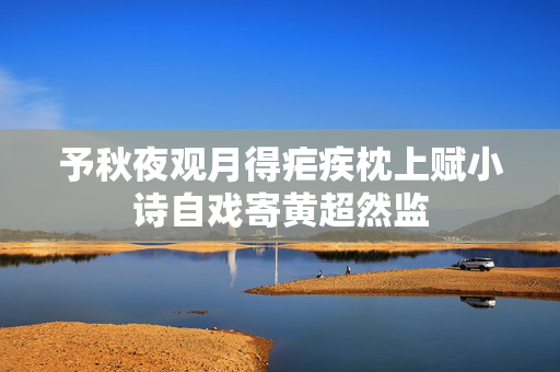 予秋夜观月得疟疾枕上赋小诗自戏寄黄超然监 第2张 予秋夜观月得疟疾枕上赋小诗自戏寄黄超然监 第2张
