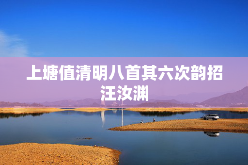 上塘值清明八首其六次韵招汪汝渊
