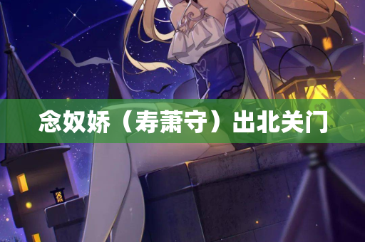 念奴娇（寿萧守）出北关门