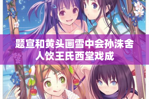 题宣和黄头画雪中会孙洙舍人饮王氏西堂戏成  第2张
