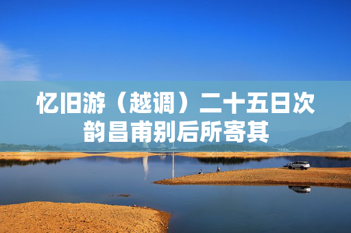 忆旧游（越调）二十五日次韵昌甫别后所寄其