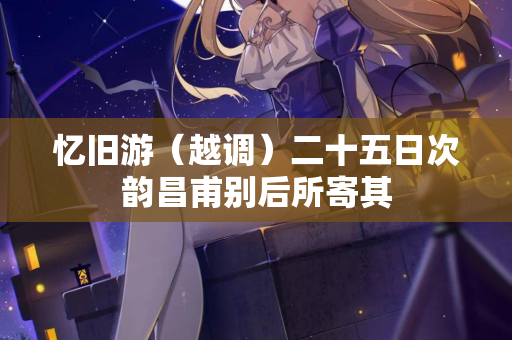 忆旧游（越调）二十五日次韵昌甫别后所寄其