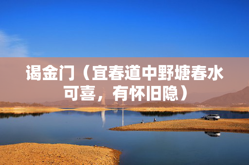 谒金门（宜春道中野塘春水可喜，有怀旧隐）  第2张