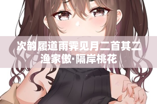 次韵履道雨霁见月二首其二渔家傲·隔岸桃花