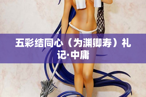 五彩结同心（为渊卿寿）礼记·中庸