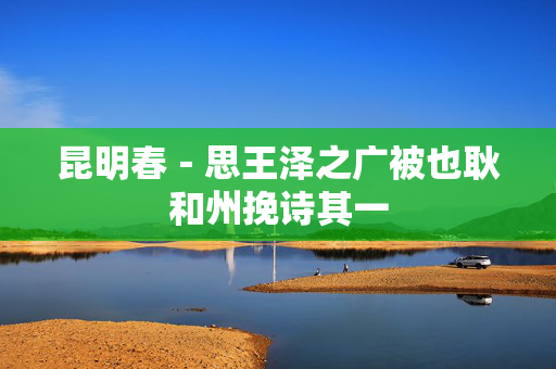 昆明春-思王泽之广被也耿和州挽诗其一 第2张 昆明春-思王泽之广被也耿和州挽诗其一 第2张