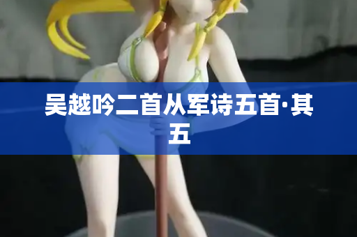 吴越吟二首从军诗五首·其五 第2张 吴越吟二首从军诗五首·其五 第2张