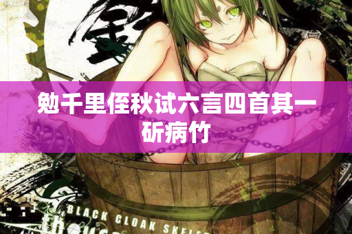 勉千里侄秋试六言四首其一斫病竹