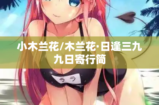 小木兰花/木兰花·日逢三九九日寄行简