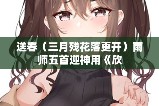 送春（三月残花落更开）雨师五首迎神用《欣
