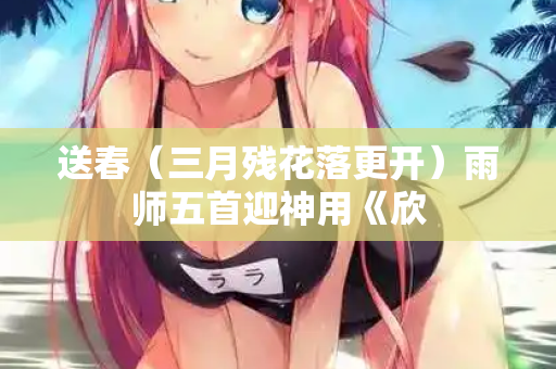 送春（三月残花落更开）雨师五首迎神用《欣