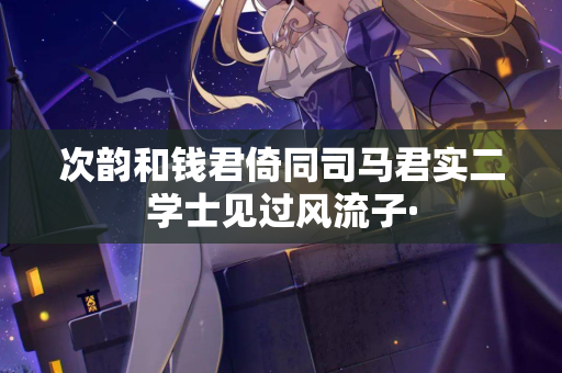 次韵和钱君倚同司马君实二学士见过风流子·