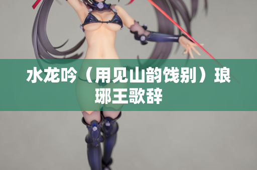 水龙吟（用见山韵饯别）琅琊王歌辞