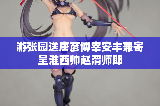 游张园送唐彦博宰安丰兼寄呈淮西帅赵渭师郎