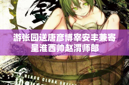 游张园送唐彦博宰安丰兼寄呈淮西帅赵渭师郎  第2张