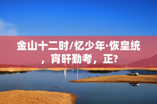 金山十二时/忆少年·恢皇统，宵旰勤考，正?