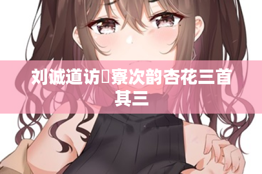 刘诚道访疎寮次韵杏花三首其三
