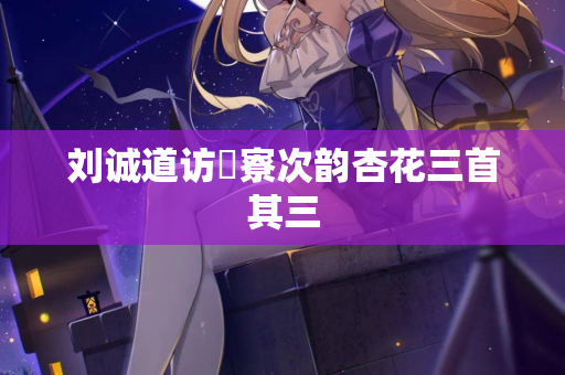 刘诚道访疎寮次韵杏花三首其三