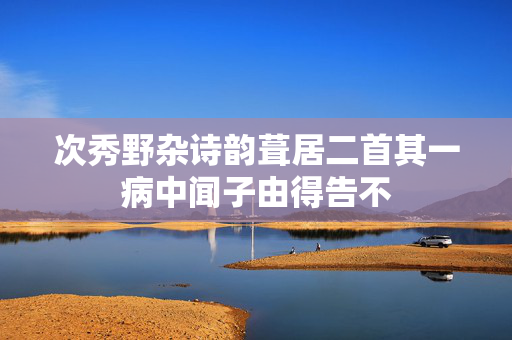 次秀野杂诗韵葺居二首其一病中闻子由得告不