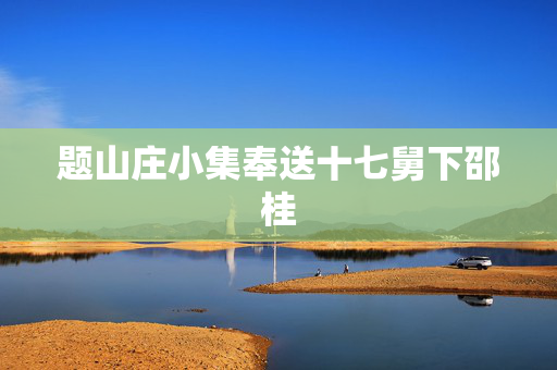 题山庄小集奉送十七舅下邵桂