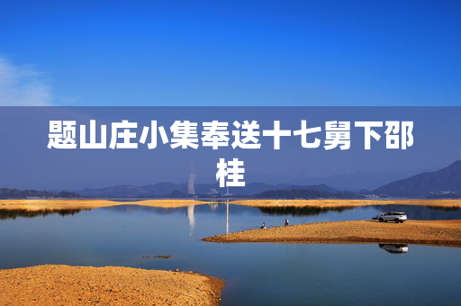 题山庄小集奉送十七舅下邵桂