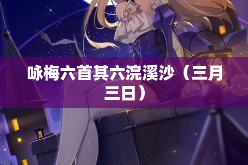咏梅六首其六浣溪沙（三月三日）