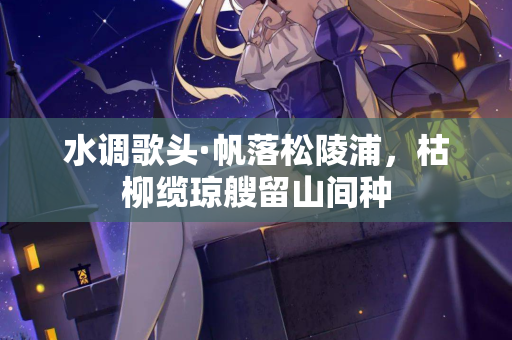 水调歌头·帆落松陵浦，枯柳缆琼艘留山间种