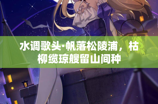 水调歌头·帆落松陵浦，枯柳缆琼艘留山间种