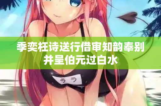 季奕枉诗送行借审知韵奉别并呈伯元过白水