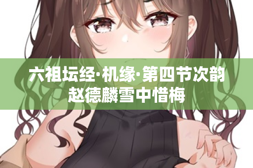 六祖坛经·机缘·第四节次韵赵德麟雪中惜梅