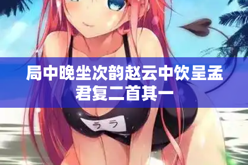 局中晚坐次韵赵云中饮呈孟君复二首其一