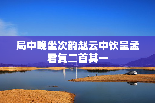 局中晚坐次韵赵云中饮呈孟君复二首其一